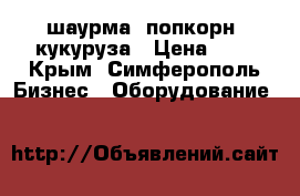 шаурма, попкорн, кукуруза › Цена ­ 1 - Крым, Симферополь Бизнес » Оборудование   